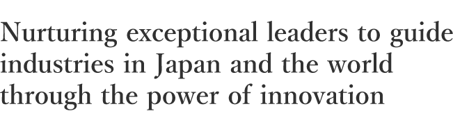 Nurturing exceptional leaders to guide industries in Japan and the world through the power of innovation.
